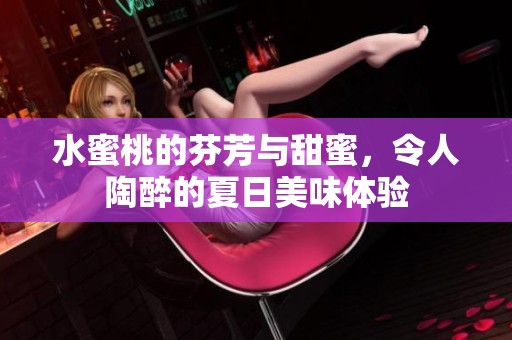 水蜜桃的芬芳与甜蜜，令人陶醉的夏日美味体验