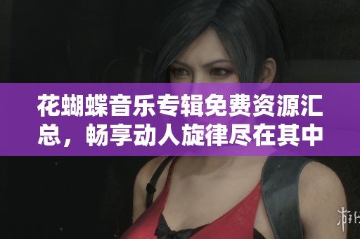 花蝴蝶音乐专辑免费资源汇总，畅享动人旋律尽在其中