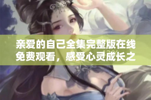 亲爱的自己全集完整版在线免费观看，感受心灵成长之旅