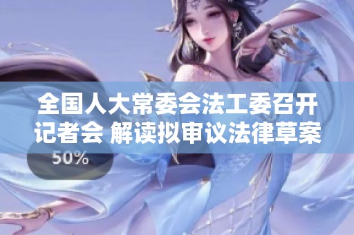 全国人大常委会法工委召开记者会 解读拟审议法律草案内容