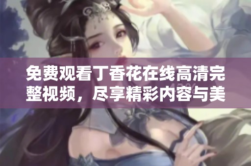 免费观看丁香花在线高清完整视频，尽享精彩内容与美好时光