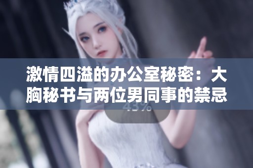 激情四溢的办公室秘密：大胸秘书与两位男同事的禁忌游戏