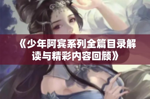 《少年阿宾系列全篇目录解读与精彩内容回顾》