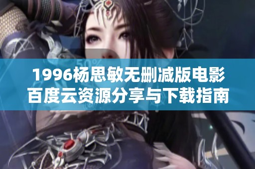 1996杨思敏无删减版电影百度云资源分享与下载指南