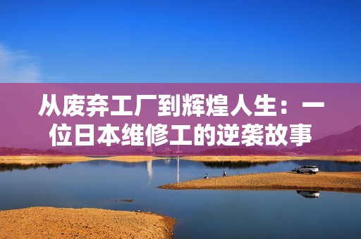 从废弃工厂到辉煌人生：一位日本维修工的逆袭故事