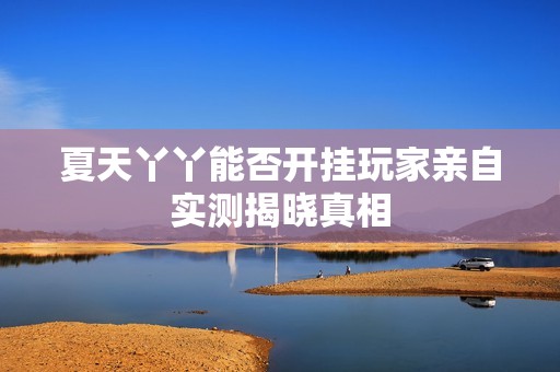 夏天丫丫能否开挂玩家亲自实测揭晓真相