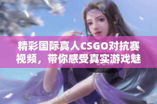 精彩国际真人CSGO对抗赛视频，带你感受真实游戏魅力