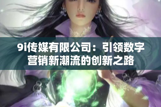 9i传媒有限公司：引领数字营销新潮流的创新之路