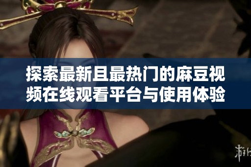 探索最新且最热门的麻豆视频在线观看平台与使用体验