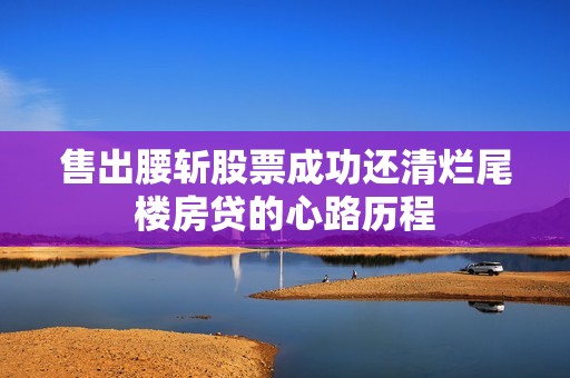 售出腰斩股票成功还清烂尾楼房贷的心路历程