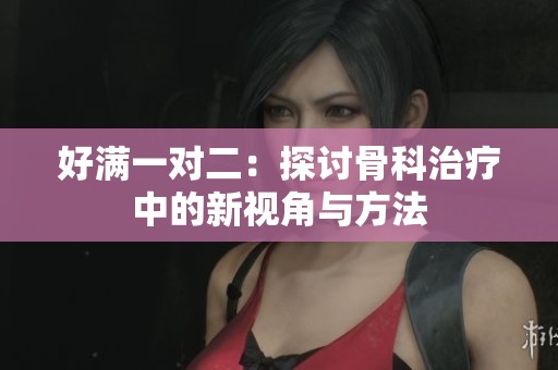 好满一对二：探讨骨科治疗中的新视角与方法
