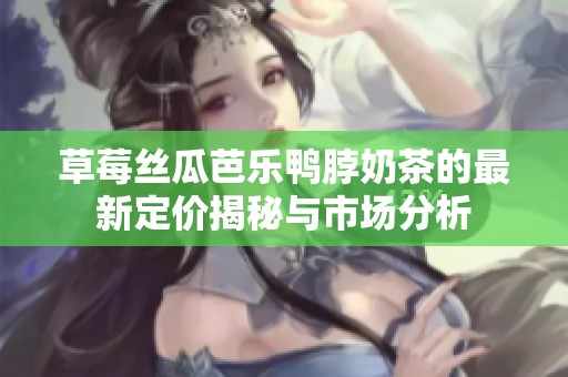 草莓丝瓜芭乐鸭脖奶茶的最新定价揭秘与市场分析