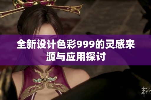 全新设计色彩999的灵感来源与应用探讨