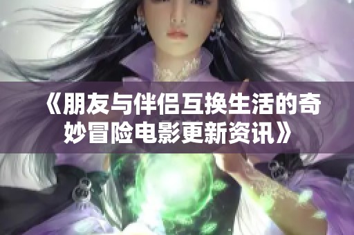 《朋友与伴侣互换生活的奇妙冒险电影更新资讯》