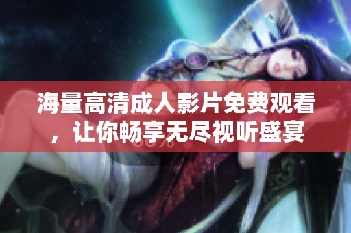 海量高清成人影片免费观看，让你畅享无尽视听盛宴