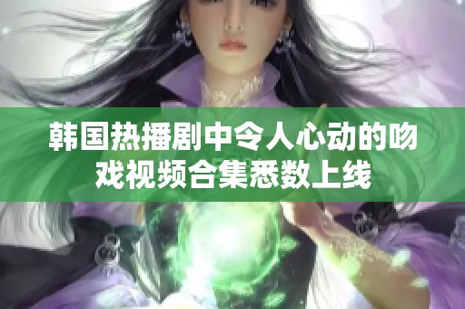 韩国热播剧中令人心动的吻戏视频合集悉数上线