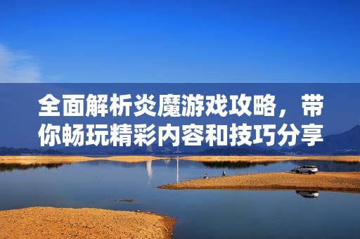 全面解析炎魔游戏攻略，带你畅玩精彩内容和技巧分享