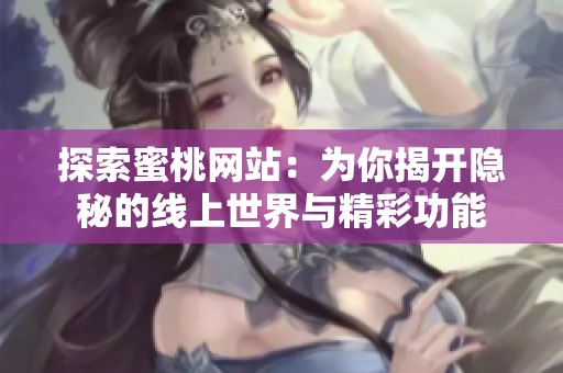 探索蜜桃网站：为你揭开隐秘的线上世界与精彩功能