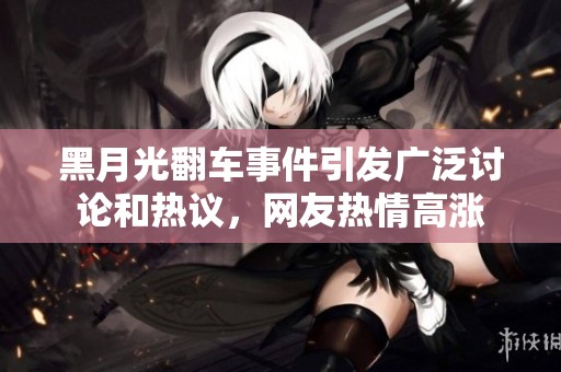 黑月光翻车事件引发广泛讨论和热议，网友热情高涨