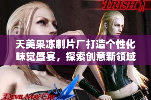 天美果冻制片厂打造个性化味觉盛宴，探索创意新领域