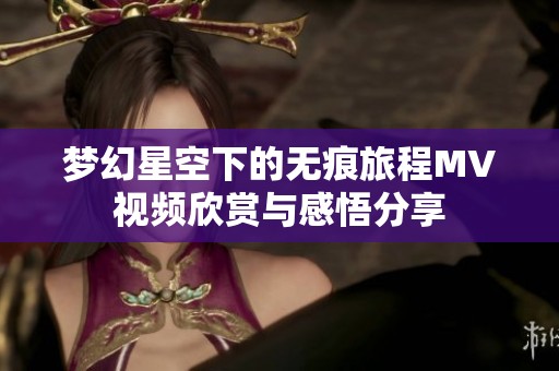 梦幻星空下的无痕旅程MV视频欣赏与感悟分享