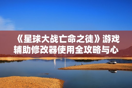 《星球大战亡命之徒》游戏辅助修改器使用全攻略与心得分享