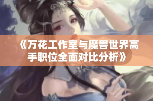 《万花工作室与魔兽世界高手职位全面对比分析》