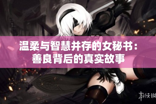 温柔与智慧并存的女秘书：善良背后的真实故事