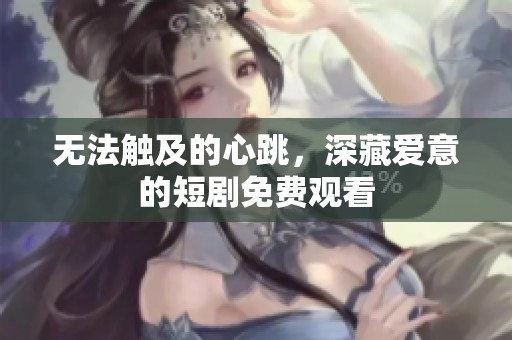 无法触及的心跳，深藏爱意的短剧免费观看