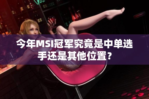 今年MSI冠军究竟是中单选手还是其他位置？