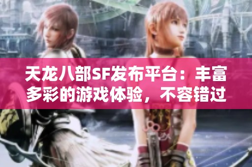 天龙八部SF发布平台：丰富多彩的游戏体验，不容错过！