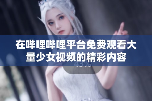在哔哩哔哩平台免费观看大量少女视频的精彩内容