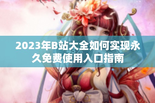 2023年B站大全如何实现永久免费使用入口指南