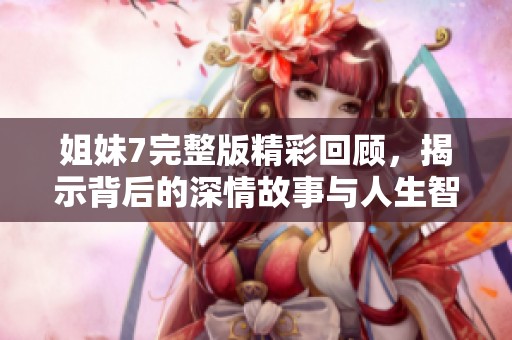 姐妹7完整版精彩回顾，揭示背后的深情故事与人生智慧