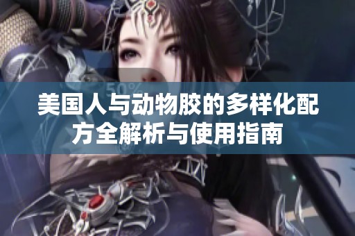 美国人与动物胶的多样化配方全解析与使用指南