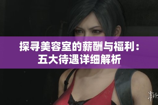 探寻美容室的薪酬与福利：五大待遇详细解析