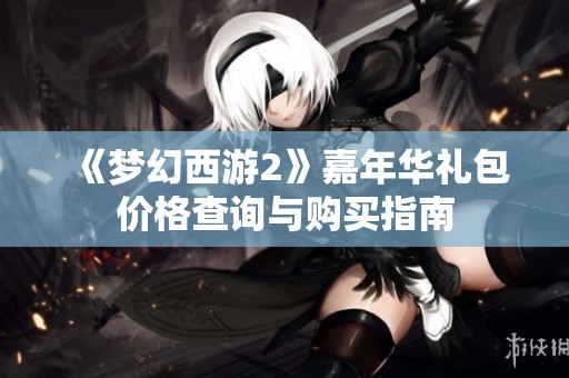 《梦幻西游2》嘉年华礼包价格查询与购买指南