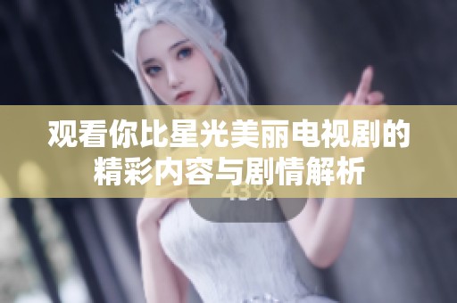 观看你比星光美丽电视剧的精彩内容与剧情解析