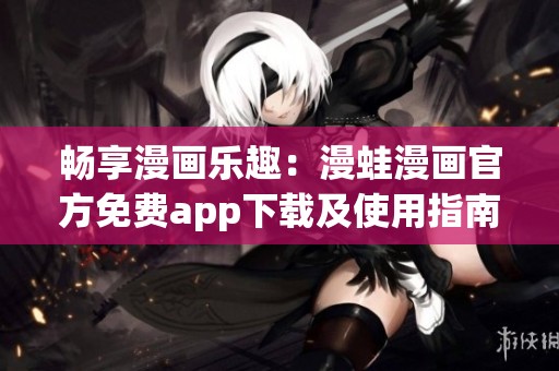 畅享漫画乐趣：漫蛙漫画官方免费app下载及使用指南