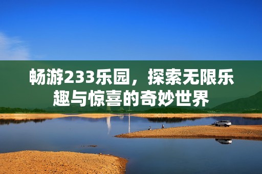 畅游233乐园，探索无限乐趣与惊喜的奇妙世界