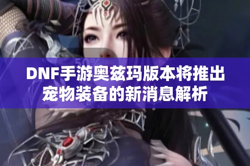 DNF手游奥兹玛版本将推出宠物装备的新消息解析