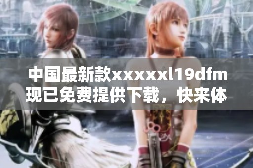 中国最新款xxxxxl19dfm现已免费提供下载，快来体验吧！