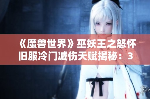 《魔兽世界》巫妖王之怒怀旧服冷门减伤天赋揭秘：30%减伤效果详解