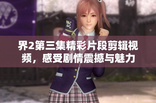 界2第三集精彩片段剪辑视频，感受剧情震撼与魅力