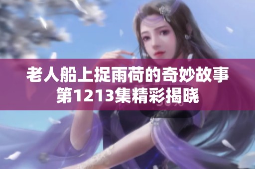 老人船上捉雨荷的奇妙故事第1213集精彩揭晓