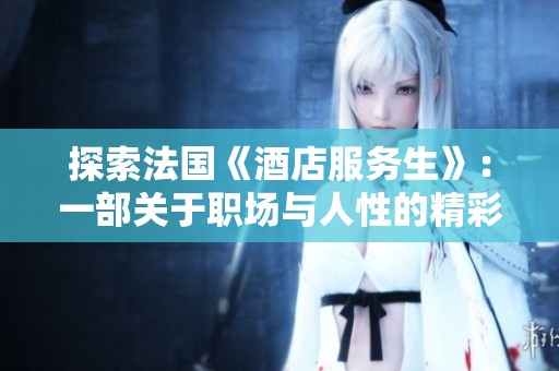 探索法国《酒店服务生》：一部关于职场与人性的精彩影片