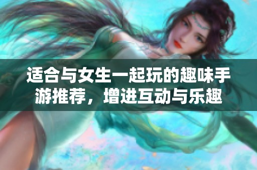 适合与女生一起玩的趣味手游推荐，增进互动与乐趣