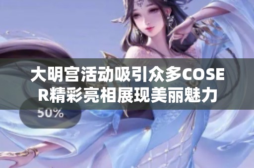 大明宫活动吸引众多COSER精彩亮相展现美丽魅力