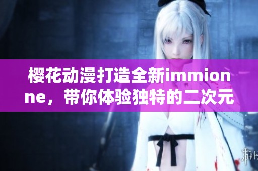 樱花动漫打造全新immionne，带你体验独特的二次元世界