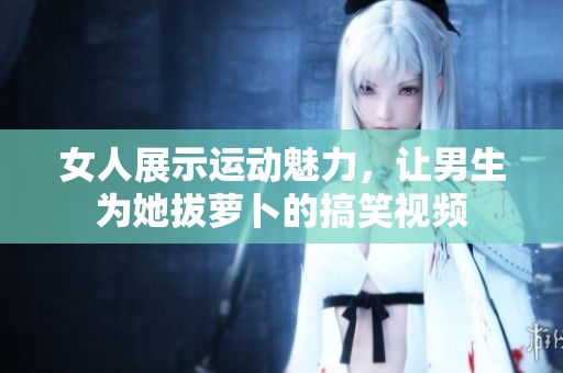 女人展示运动魅力，让男生为她拔萝卜的搞笑视频